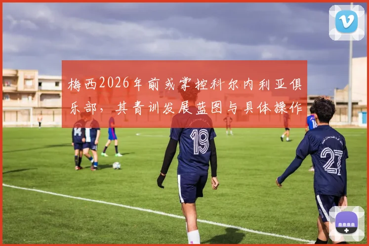 梅西2026年前或掌控科尔内利亚俱乐部，其青训发展蓝图与具体操作路径全解析