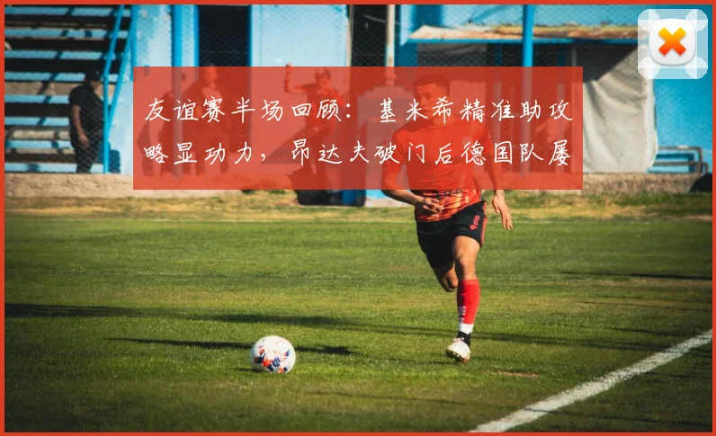 友谊赛半场回顾:基米希精准助攻略显功力,昂达夫破门后德国队屡失良机,1-0芬兰