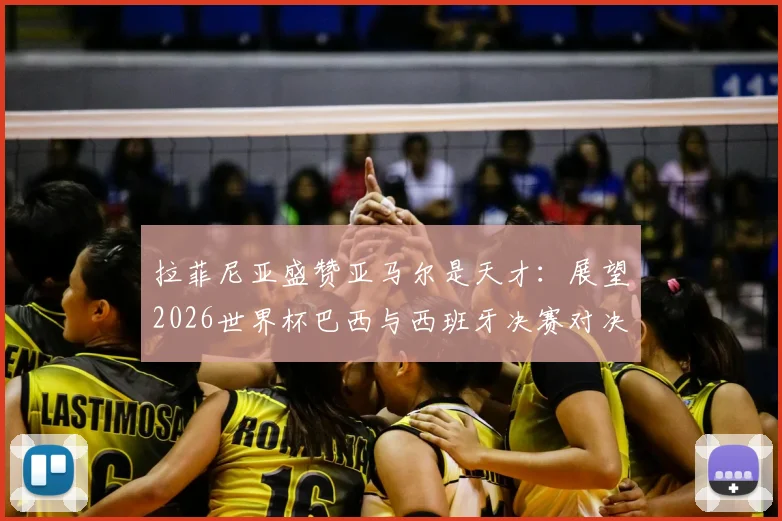 拉菲尼亚盛赞亚马尔是天才:展望2026世界杯巴西与西班牙决赛对决前景与球队实力解析
