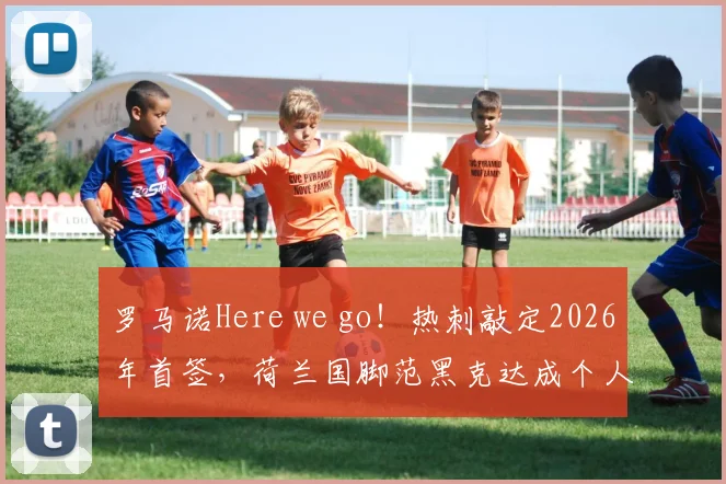 罗马诺Here we go!热刺敲定2026年首签,荷兰国脚范黑克达成个人条款,转会费与合同细节曝光