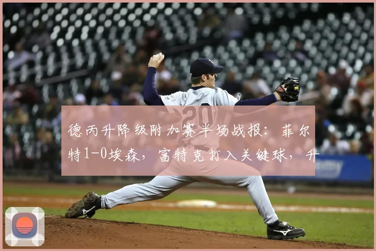 德丙升降级附加赛半场战报：菲尔特1-0埃森，富特克打入关键球，升级前景分析