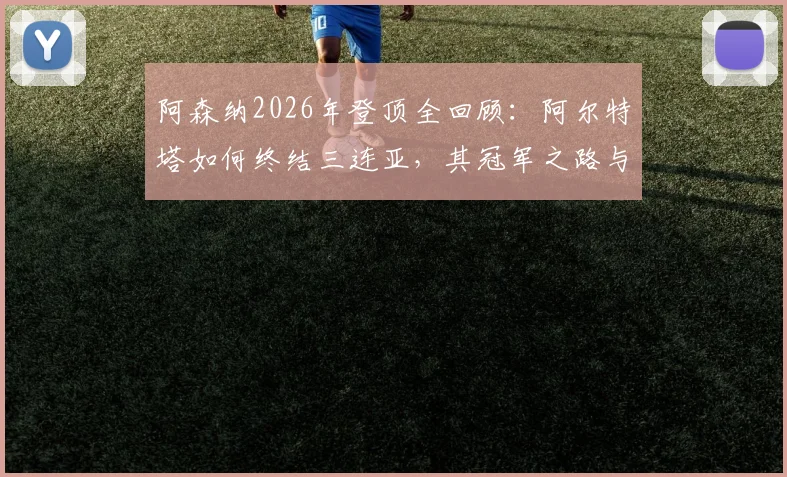 阿森纳2026年登顶全回顾：阿尔特塔如何终结三连亚，其冠军之路与温格时代有何传承与突破