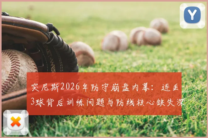 突尼斯2026年防守崩盘内幕：连丢3球背后训练问题与防线核心缺失深度剖析