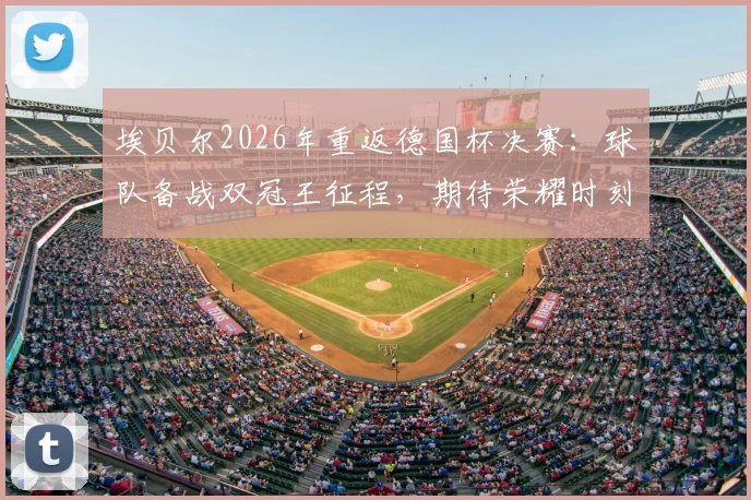 埃贝尔2026年重返德国杯决赛：球队备战双冠王征程，期待荣耀时刻！