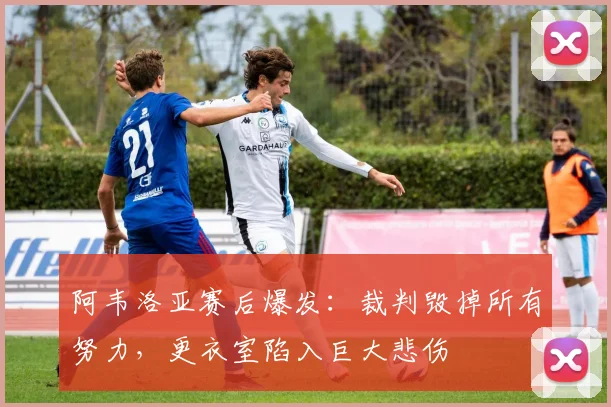 阿韦洛亚赛后爆发：裁判毁掉所有努力，更衣室陷入巨大悲伤