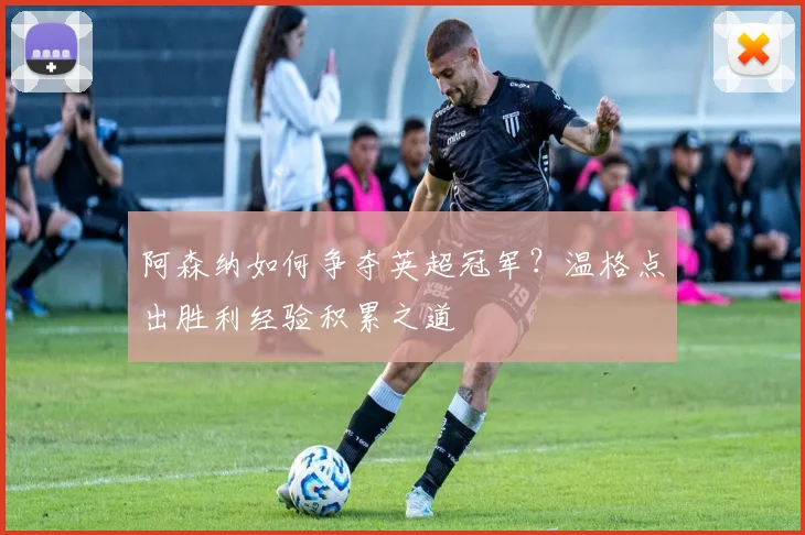阿森纳如何争夺英超冠军？温格点出胜利经验积累之道