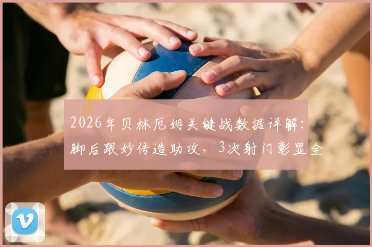 2026年贝林厄姆关键战数据详解：脚后跟妙传造助攻，3次射门彰显全面性，射正率成热议焦点