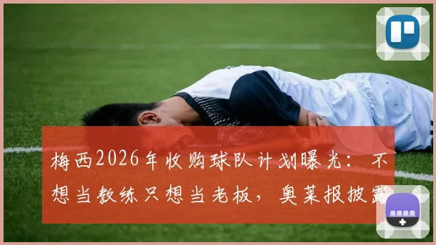 梅西2026年收购球队计划曝光:不想当教练只想当老板,奥莱报披露背后真实原因与最新进展